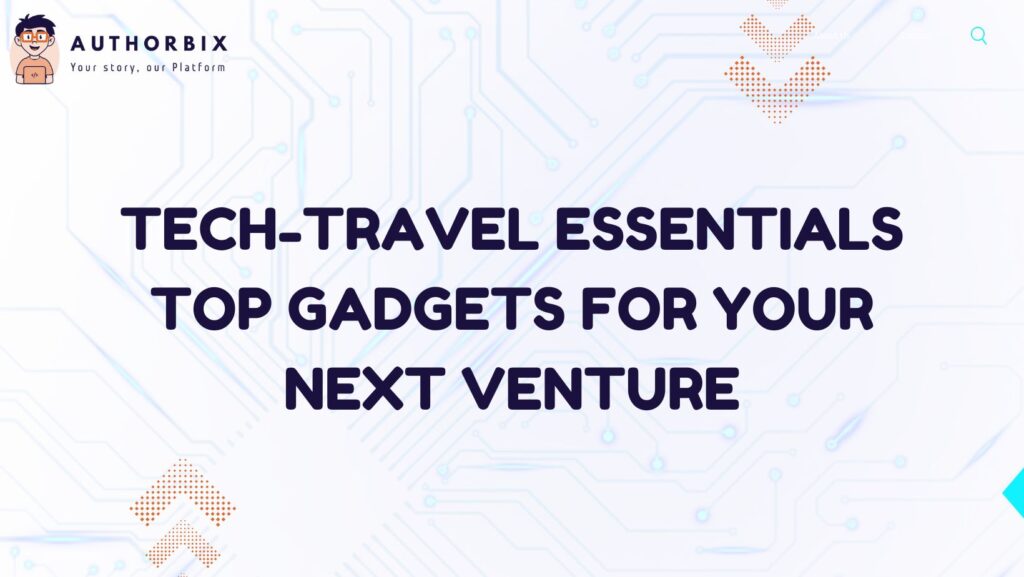 Tech-Travel Essentials Top Gadgets For Your Next Venture